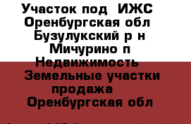 Участок под  ИЖС - Оренбургская обл., Бузулукский р-н, Мичурино п. Недвижимость » Земельные участки продажа   . Оренбургская обл.